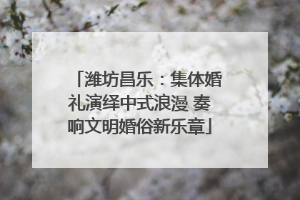 潍坊昌乐：集体婚礼演绎中式浪漫 奏响文明婚俗新乐章