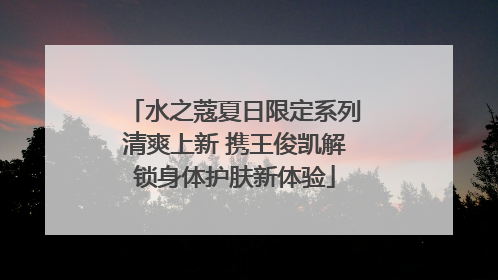 水之蔻夏日限定系列清爽上新 携王俊凯解锁身体护肤新体验