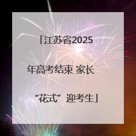 江苏省2025年高考结束 家长“花式”迎考生