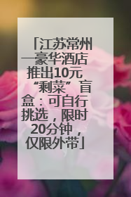 江苏常州一豪华酒店推出10元“剩菜”盲盒：可自行挑选，限时20分钟，仅限外带