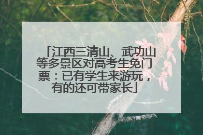 江西三清山、武功山等多景区对高考生免门票：已有学生来游玩，有的还可带家长