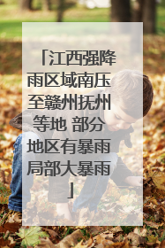 江西强降雨区域南压至赣州抚州等地 部分地区有暴雨局部大暴雨