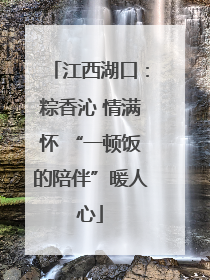 江西湖口：粽香沁 情满怀 “一顿饭的陪伴”暖人心