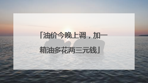 油价今晚上调，加一箱油多花两三元钱