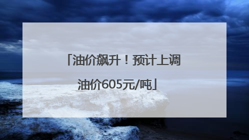油价飙升！预计上调油价605元/吨