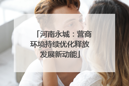 河南永城：营商环境持续优化释放发展新动能