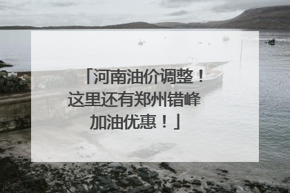 河南油价调整！这里还有郑州错峰加油优惠！