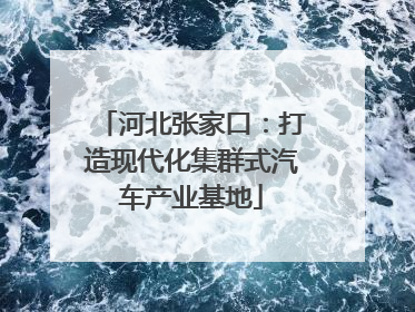 河北张家口：打造现代化集群式汽车产业基地