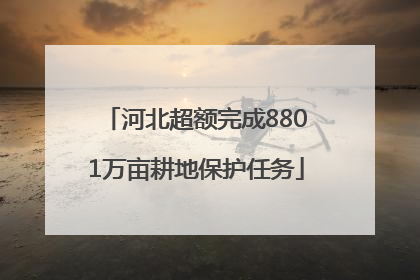 河北超额完成8801万亩耕地保护任务