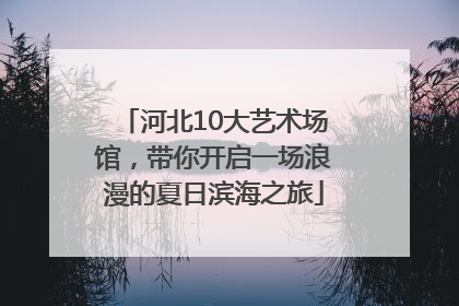 河北10大艺术场馆，带你开启一场浪漫的夏日滨海之旅