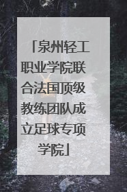 泉州轻工职业学院联合法国顶级教练团队成立足球专项学院