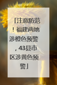 注意防范！福建两地涉橙色预警，43县市区涉黄色预警