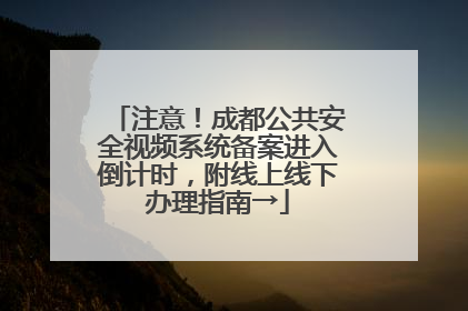 注意！成都公共安全视频系统备案进入倒计时，附线上线下办理指南→