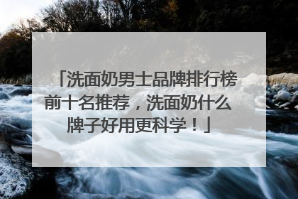 洗面奶男士品牌排行榜前十名推荐，洗面奶什么牌子好用更科学！