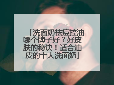 洗面奶祛痘控油哪个牌子好？好皮肤的秘诀！适合油皮的十大洗面奶