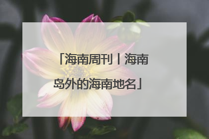 海南周刊丨海南岛外的海南地名