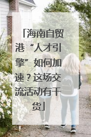 海南自贸港“人才引擎”如何加速？这场交流活动有干货