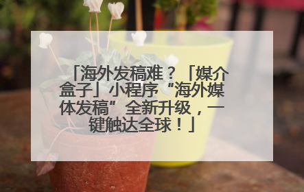 海外发稿难？「媒介盒子」小程序“海外媒体发稿”全新升级，一键触达全球！