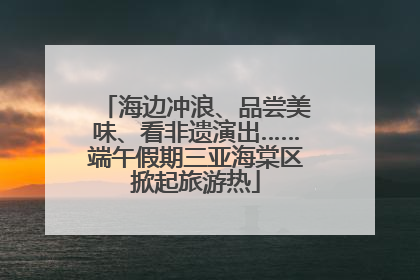 海边冲浪、品尝美味、看非遗演出……端午假期三亚海棠区掀起旅游热