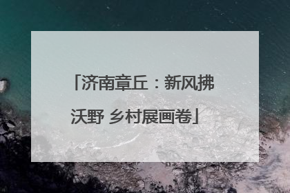济南章丘：新风拂沃野 乡村展画卷