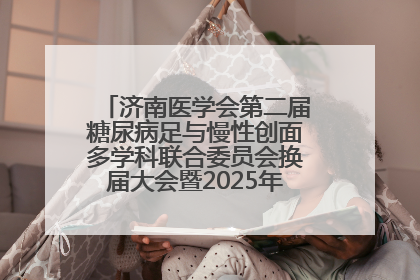 济南医学会第二届糖尿病足与慢性创面多学科联合委员会换届大会暨2025年学术年会成功举行
