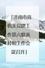 济南市直机关党建工作第六联系片组工作会议召开