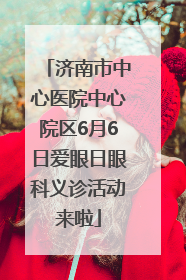 济南市中心医院中心院区6月6日爱眼日眼科义诊活动来啦