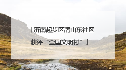 济南起步区鹊山东社区获评“全国文明村”