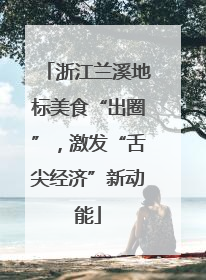 浙江兰溪地标美食“出圈”，激发“舌尖经济”新动能