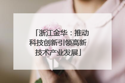 浙江金华：推动科技创新引领高新技术产业发展