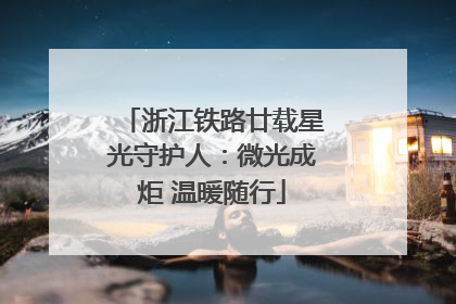 浙江铁路廿载星光守护人：微光成炬 温暖随行