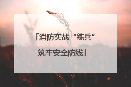 消防实战“练兵” 筑牢安全防线