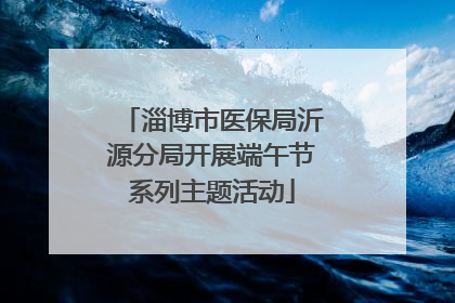 淄博市医保局沂源分局开展端午节系列主题活动