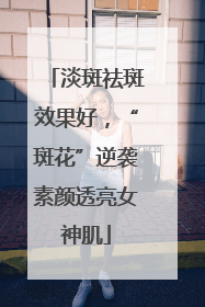 淡斑祛斑效果好，“斑花”逆袭素颜透亮女神肌
