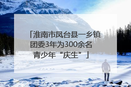 淮南市凤台县一乡镇团委3年为300余名青少年“庆生”