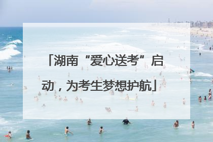 湖南“爱心送考”启动，为考生梦想护航