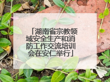 湖南省宗教领域安全生产和消防工作交流培训会在安仁举行