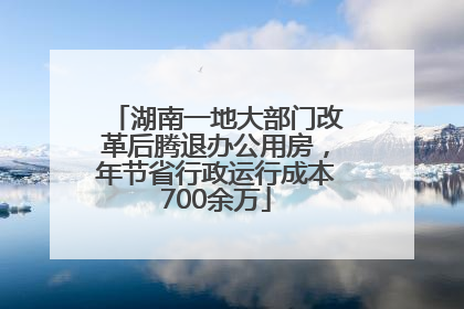 湖南一地大部门改革后腾退办公用房，年节省行政运行成本700余万