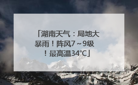 湖南天气：局地大暴雨！阵风7～9级！最高温34℃