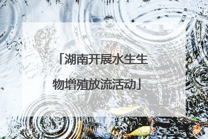 湖南开展水生生物增殖放流活动