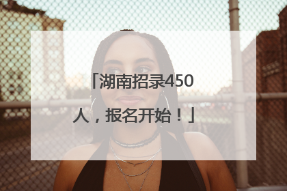 湖南招录450人，报名开始！