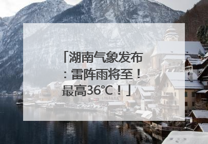 湖南气象发布：雷阵雨将至！最高36℃！