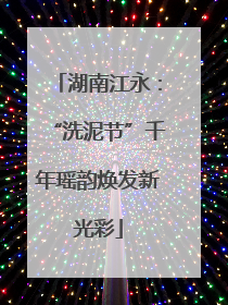 湖南江永：“洗泥节”千年瑶韵焕发新光彩