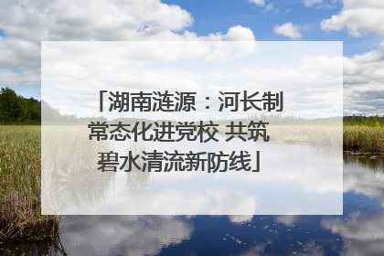 湖南涟源：河长制常态化进党校 共筑碧水清流新防线