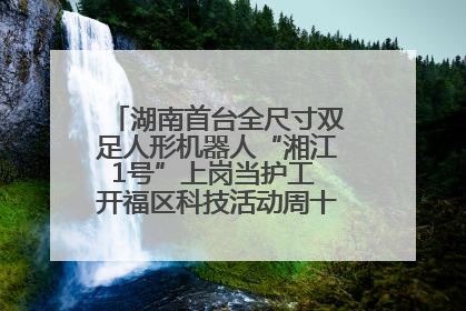 湖南首台全尺寸双足人形机器人“湘江1号”上岗当护工 开福区科技活动周十大科创项目签约