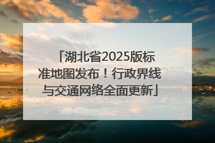 湖北省2025版标准地图发布！行政界线与交通网络全面更新