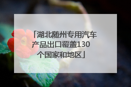 湖北随州专用汽车产品出口覆盖130个国家和地区