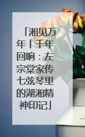 湘见万年丨千年回响：左宗棠家传七弦琴里的湖湘精神印记