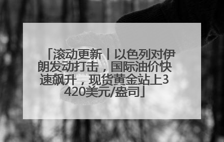 滚动更新丨以色列对伊朗发动打击，国际油价快速飙升，现货黄金站上3420美元/盎司