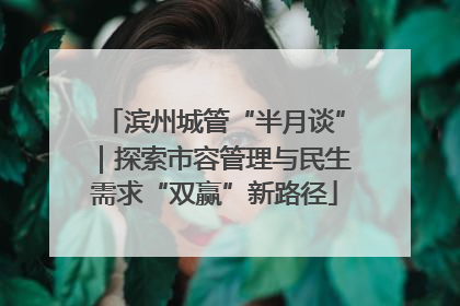 滨州城管“半月谈”｜探索市容管理与民生需求“双赢”新路径